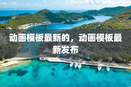 动画模板最新的,动画模板最新发布