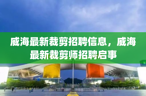 威海最新裁剪招聘信息，威海最新裁剪师招聘启事